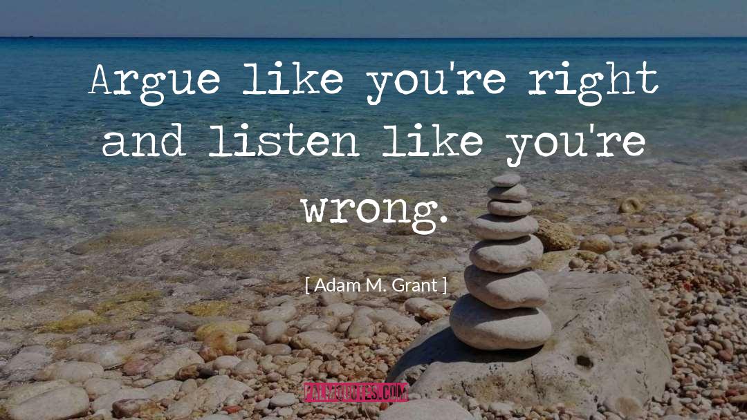 Adam M. Grant Quotes: Argue like you're right and