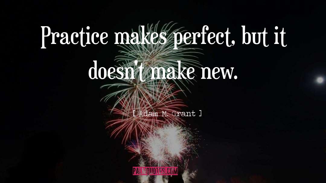 Adam M. Grant Quotes: Practice makes perfect, but it