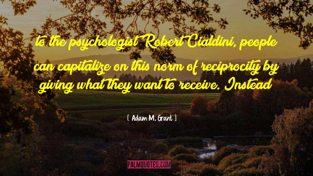 Adam M. Grant Quotes: to the psychologist Robert Cialdini,