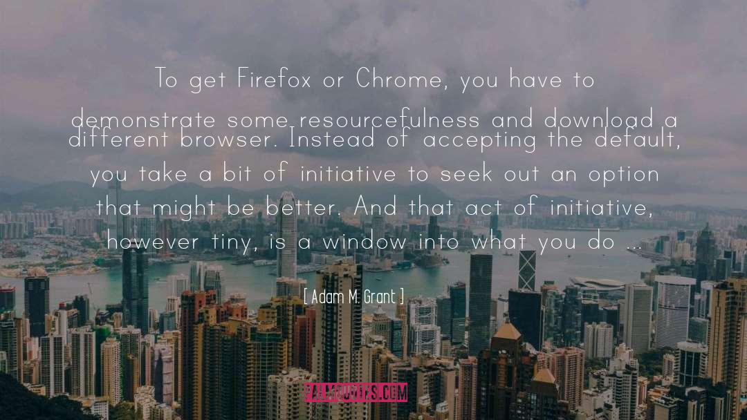 Adam M. Grant Quotes: To get Firefox or Chrome,
