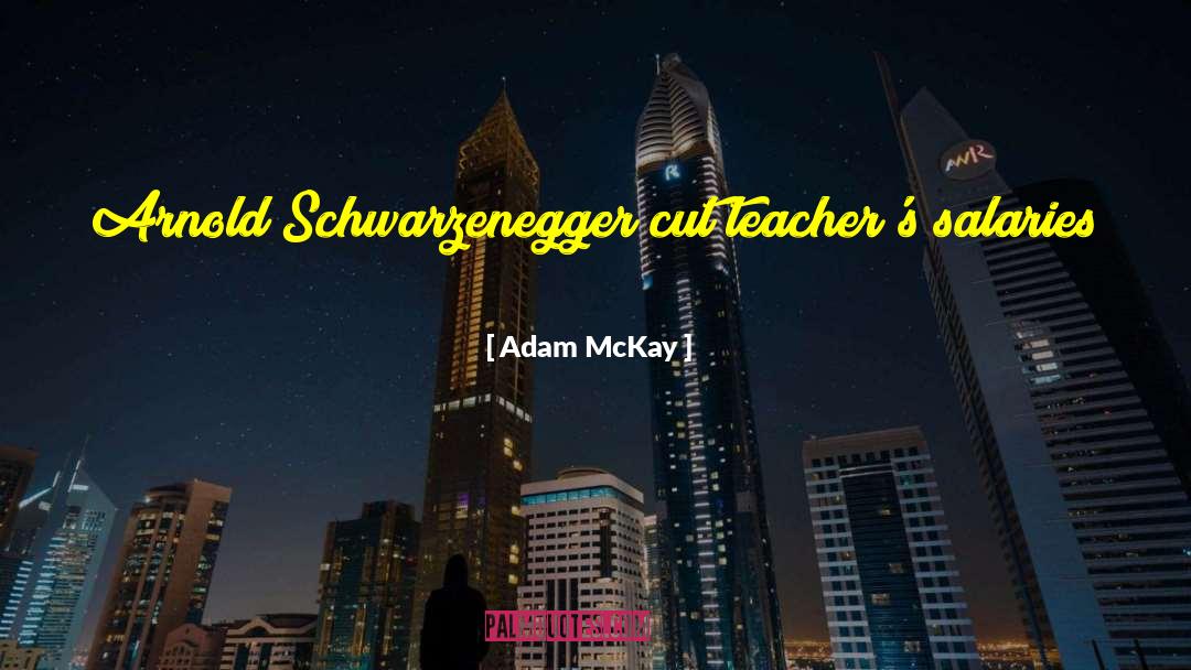Adam McKay Quotes: Arnold Schwarzenegger cut teacher's salaries