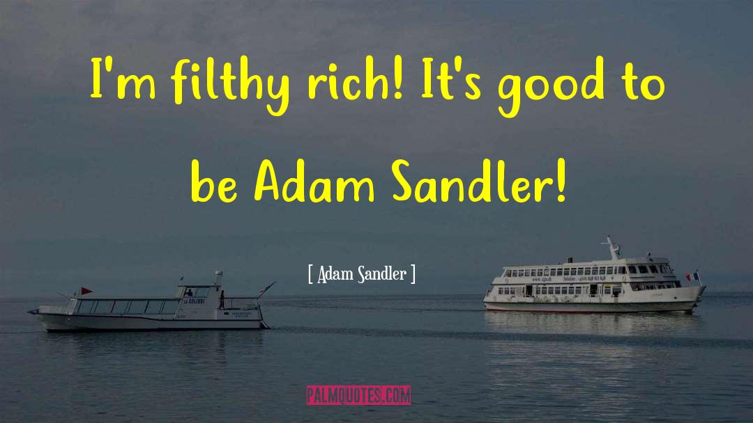 Adam Sandler Quotes: I'm filthy rich! It's good