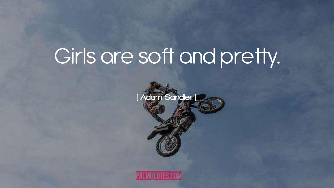 Adam Sandler Quotes: Girls are soft and pretty.