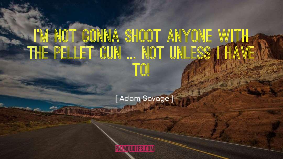 Adam Savage Quotes: I'm not gonna shoot anyone