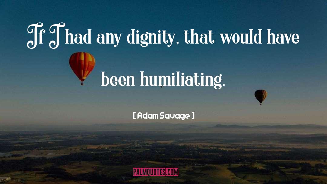 Adam Savage Quotes: If I had any dignity,