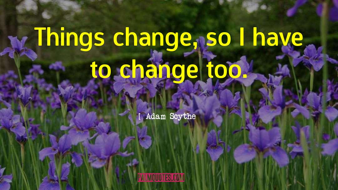 Adam Scythe Quotes: Things change, so I have