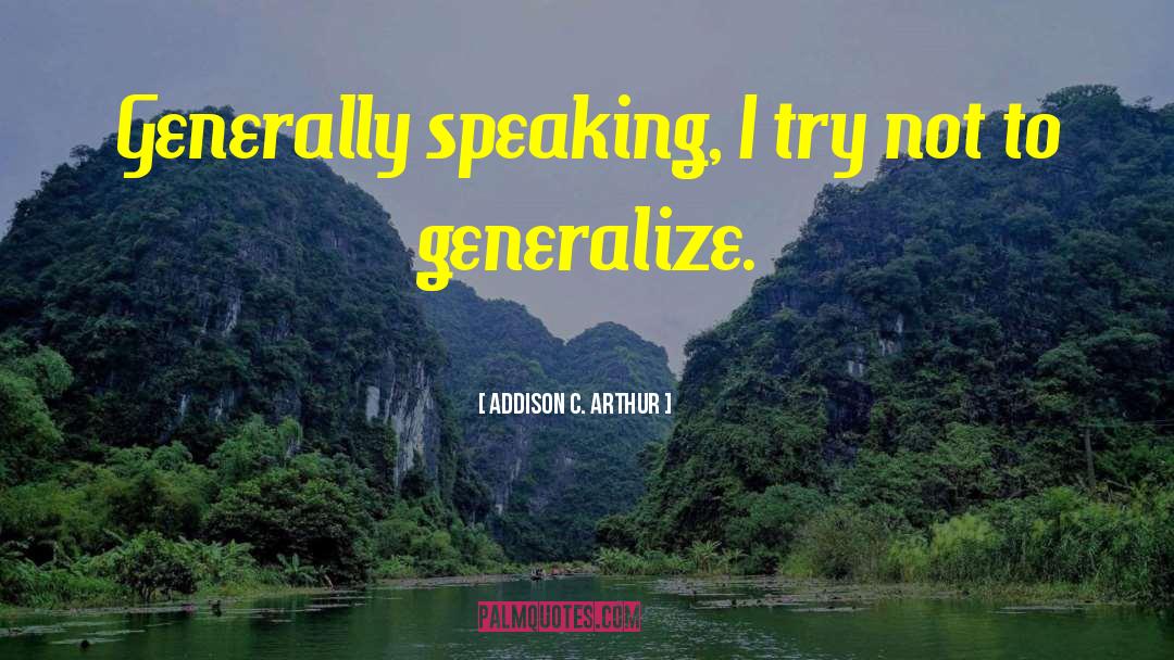 Addison C. Arthur Quotes: Generally speaking, I try not