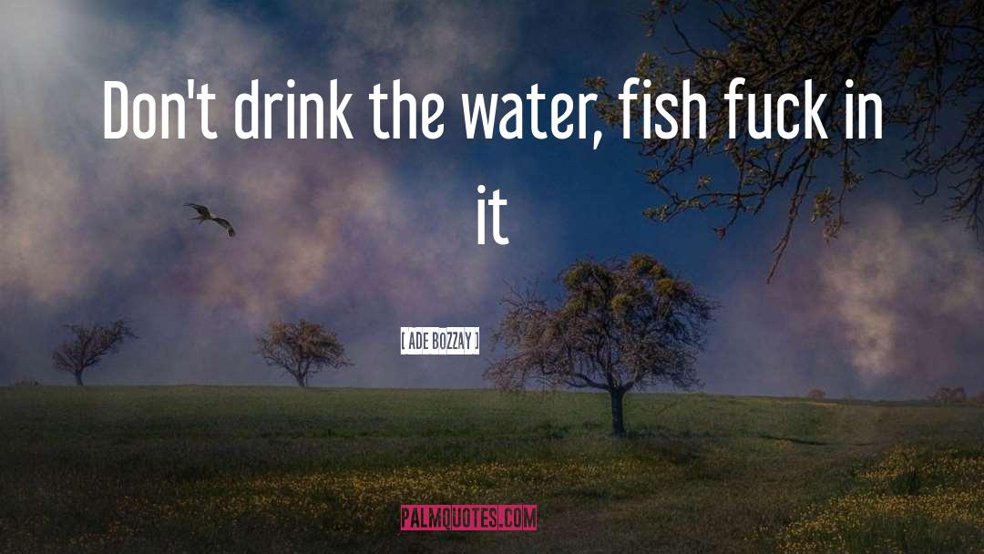 Ade Bozzay Quotes: Don't drink the water, fish