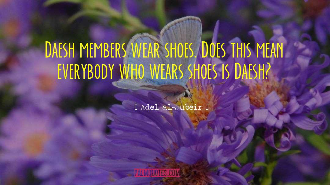 Adel Al-Jubeir Quotes: Daesh members wear shoes. Does