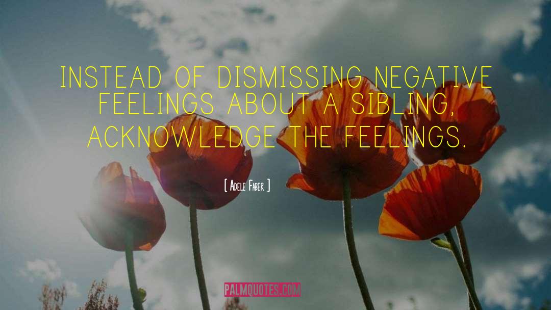 Adele Faber Quotes: INSTEAD OF DISMISSING NEGATIVE FEELINGS