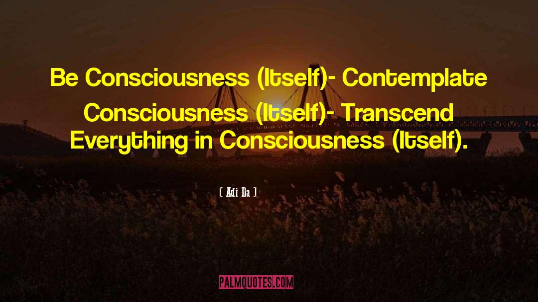 Adi Da Quotes: Be Consciousness (Itself)- Contemplate Consciousness