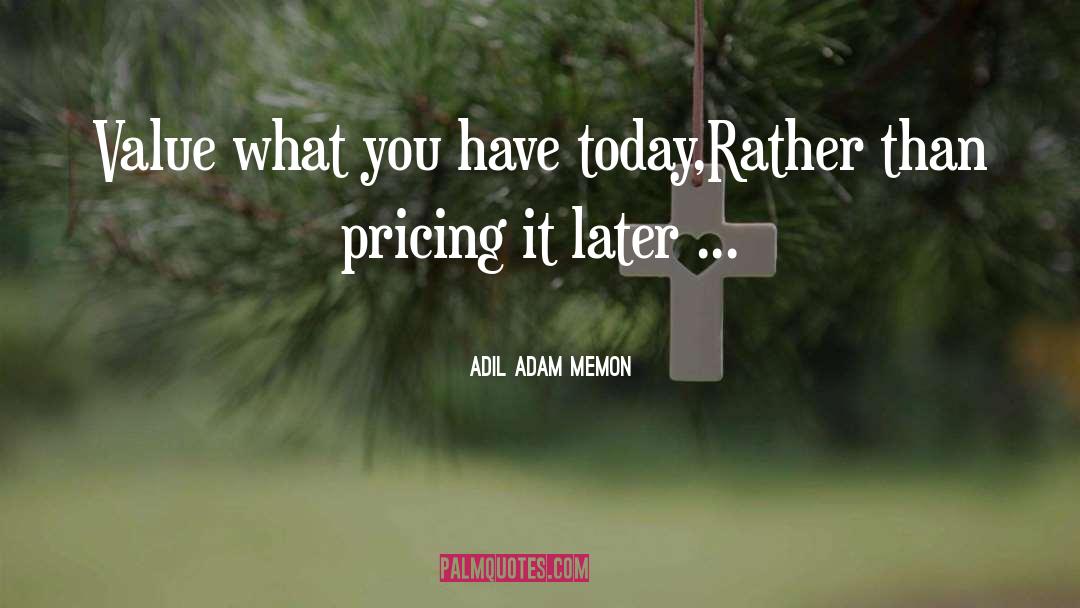 Adil Adam Memon Quotes: Value what you have today,<br>Rather