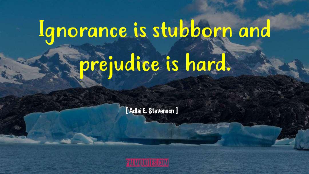 Adlai E. Stevenson Quotes: Ignorance is stubborn and prejudice