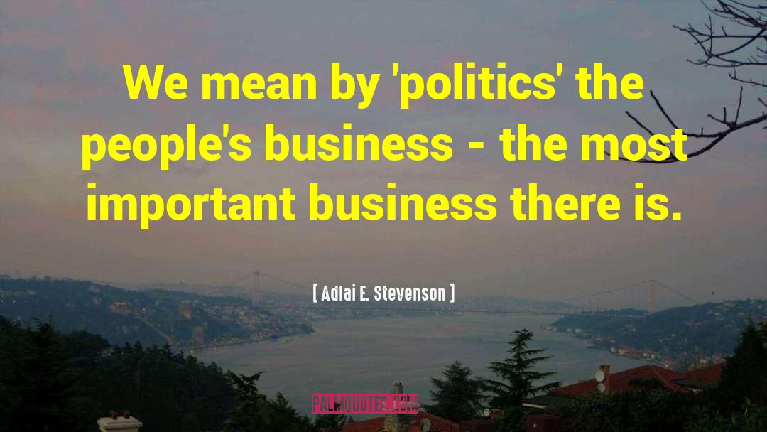 Adlai E. Stevenson Quotes: We mean by 'politics' the