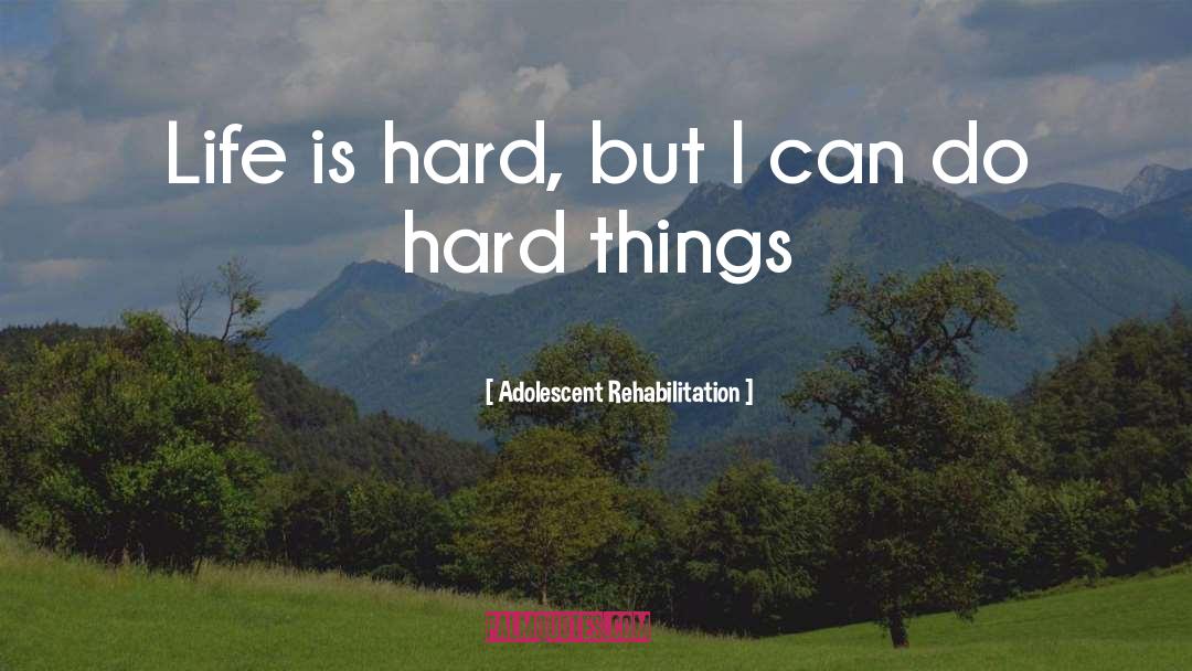 Adolescent Rehabilitation Quotes: Life is hard, but I