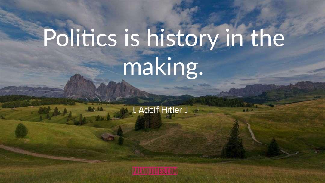 Adolf Hitler Quotes: Politics is history in the