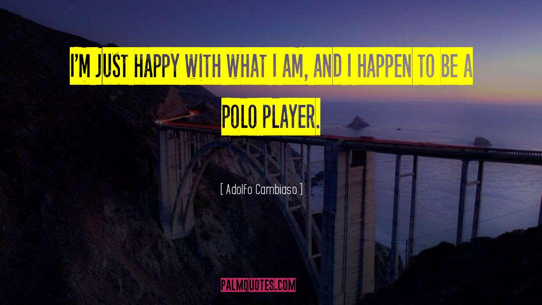 Adolfo Cambiaso Quotes: I'm just happy with what