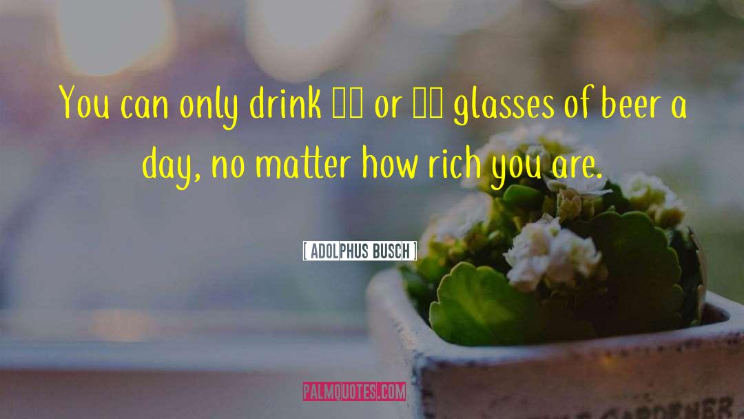 Adolphus Busch Quotes: You can only drink 30
