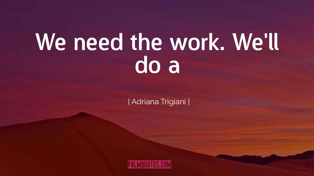 Adriana Trigiani Quotes: We need the work. We'll