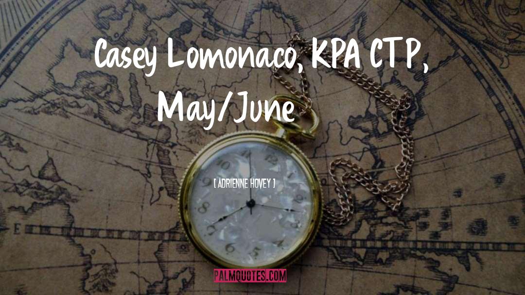 Adrienne Hovey Quotes: Casey Lomonaco, KPA CTP, May/June