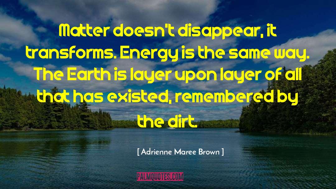 Adrienne Maree Brown Quotes: Matter doesn't disappear, it transforms.