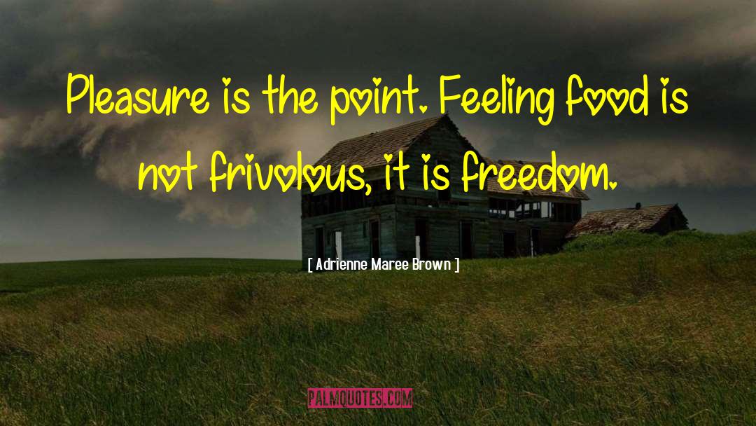 Adrienne Maree Brown Quotes: Pleasure is the point. Feeling