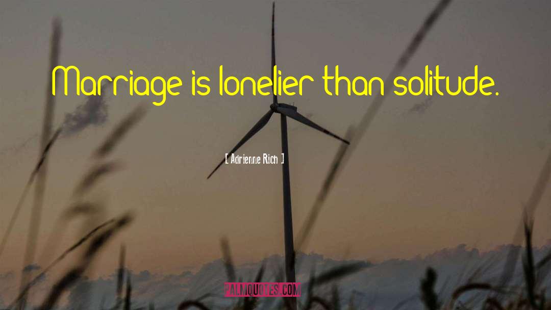 Adrienne Rich Quotes: Marriage is lonelier than solitude.