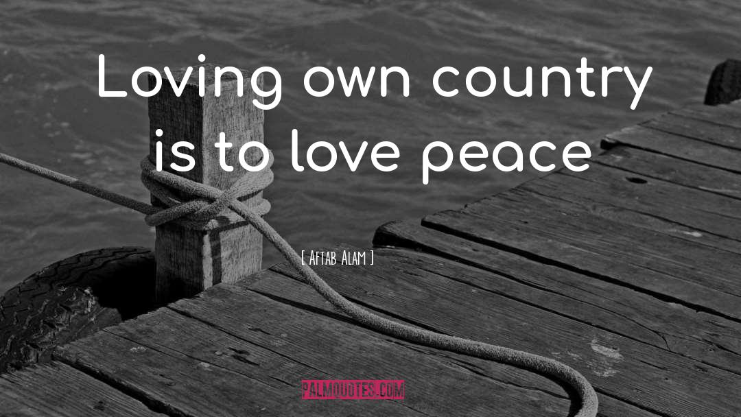 Aftab Alam Quotes: Loving own country is to