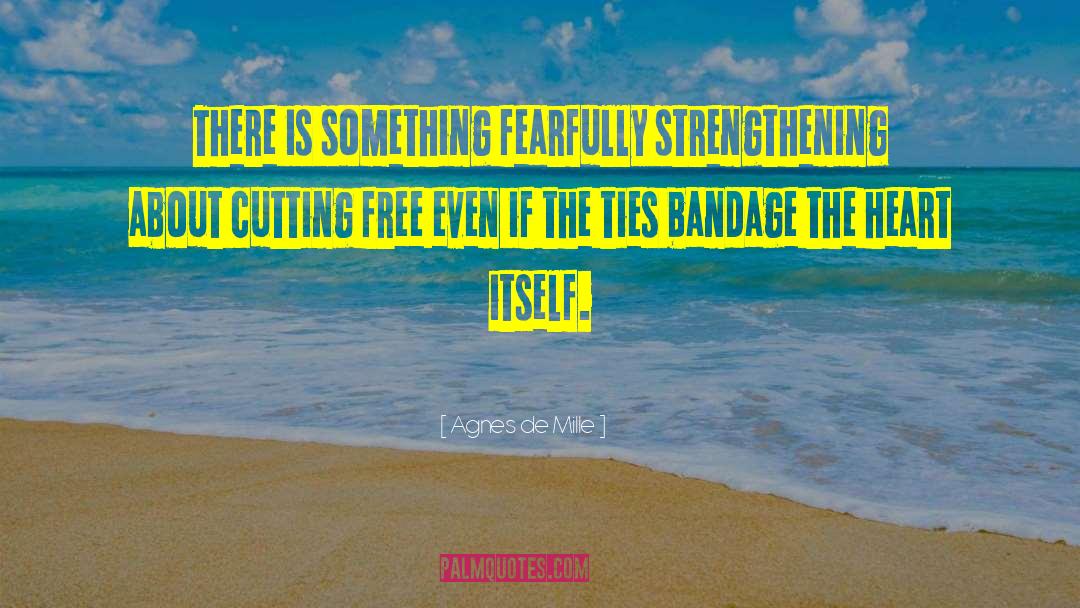 Agnes De Mille Quotes: There is something fearfully strengthening