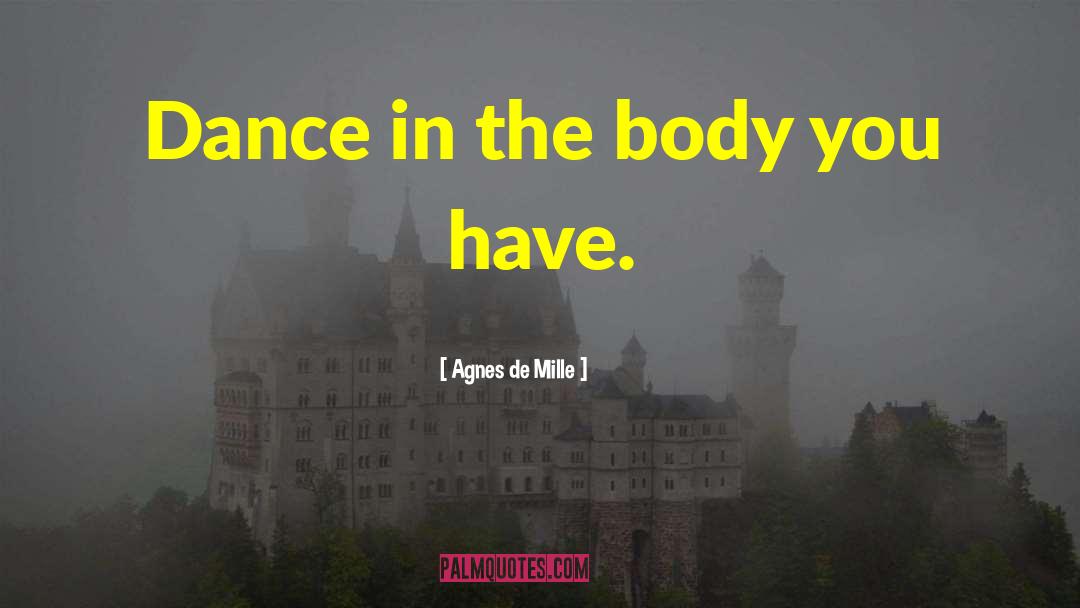 Agnes De Mille Quotes: Dance in the body you