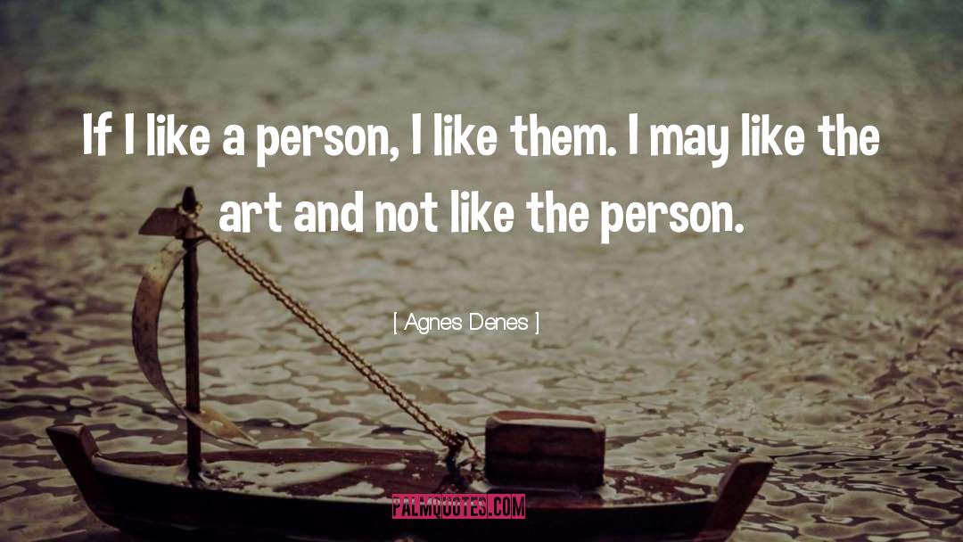Agnes Denes Quotes: If I like a person,