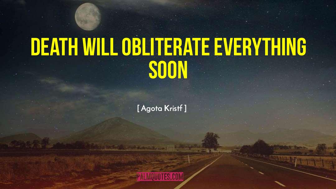 Agota Kristf Quotes: Death will obliterate everything soon