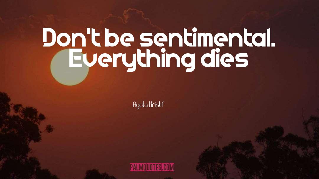 Agota Kristf Quotes: Don't be sentimental. Everything dies