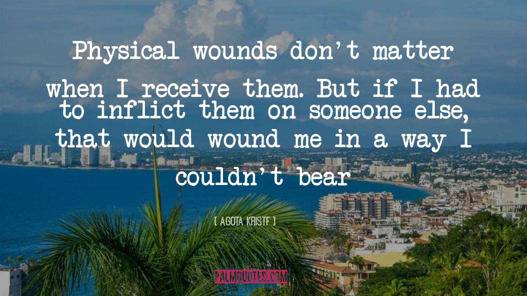 Agota Kristf Quotes: Physical wounds don't matter when