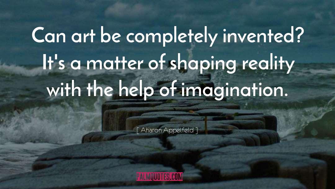 Aharon Appelfeld Quotes: Can art be completely invented?