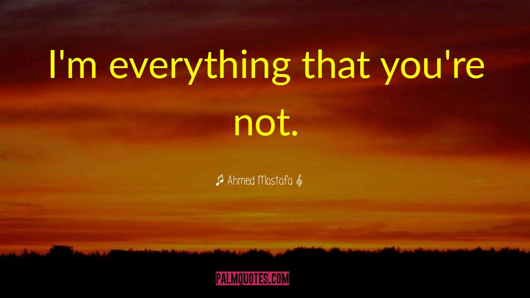 Ahmed Mostafa Quotes: I'm everything that you're not.