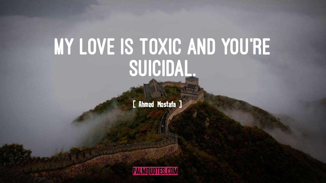 Ahmed Mostafa Quotes: My love is toxic and