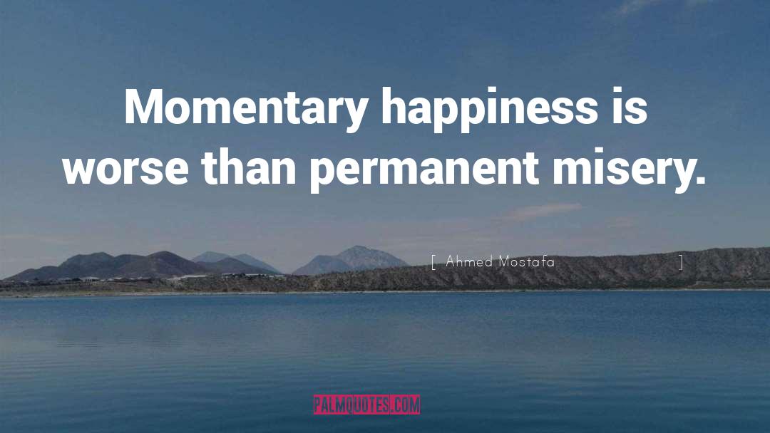 Ahmed Mostafa Quotes: Momentary happiness is worse than