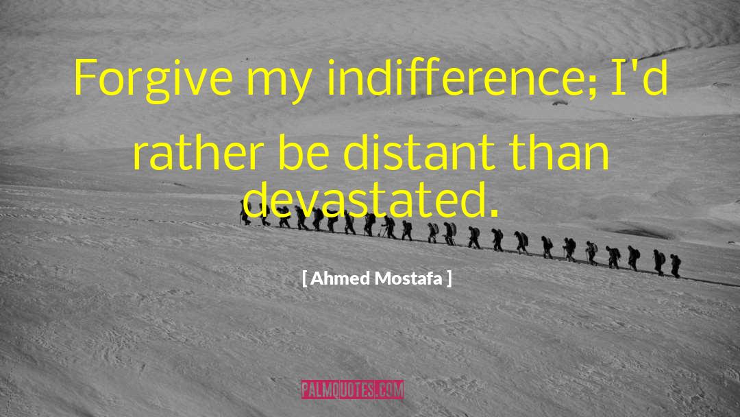 Ahmed Mostafa Quotes: Forgive my indifference; I'd rather