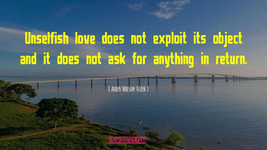 Aiden Wilson Tozer Quotes: Unselfish love does not exploit