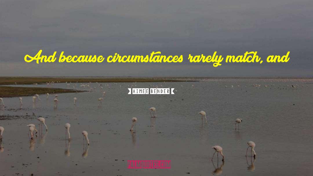Aimee Bender Quotes: And because circumstances rarely match,