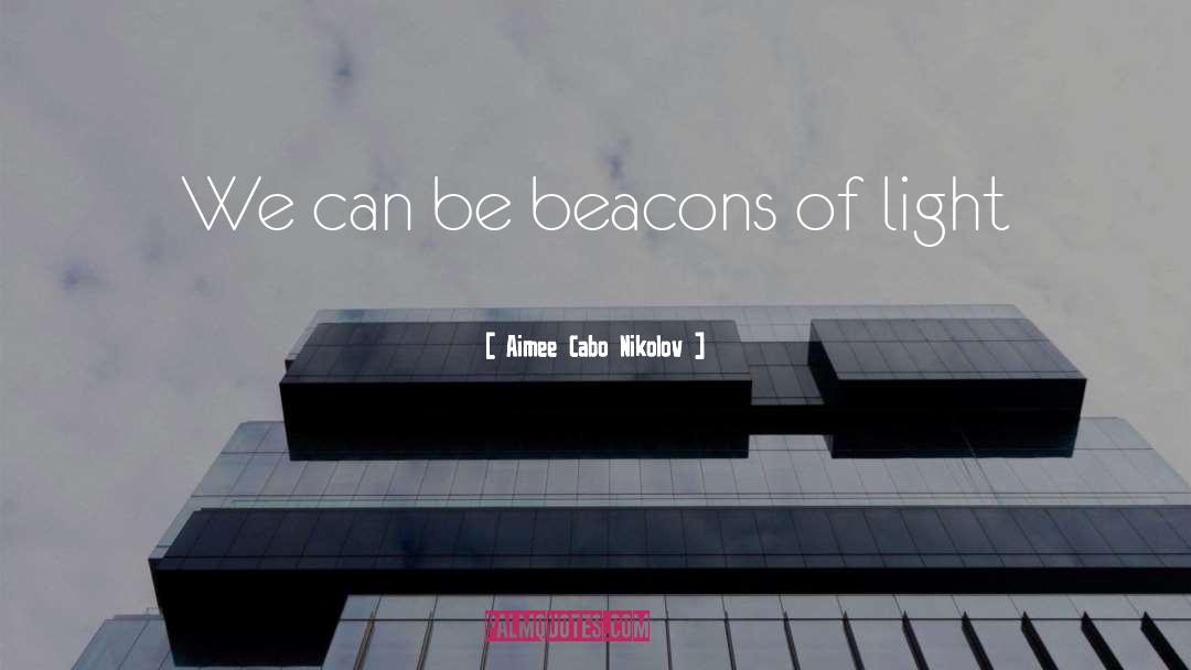 Aimee Cabo Nikolov Quotes: We can be beacons of