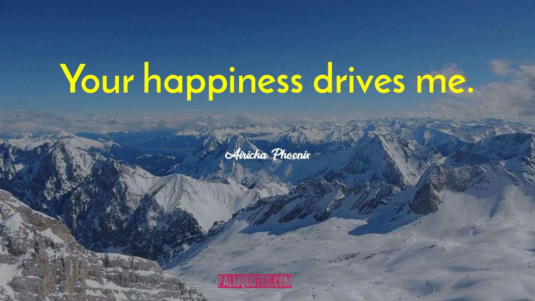 Airicka Phoenix Quotes: Your happiness drives me.