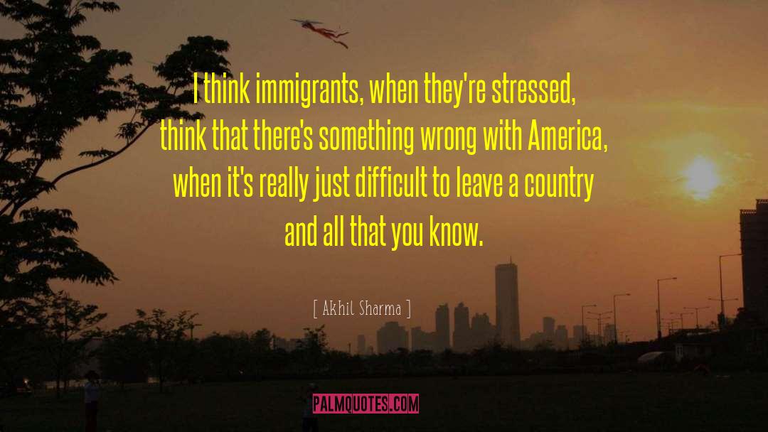 Akhil Sharma Quotes: I think immigrants, when they're