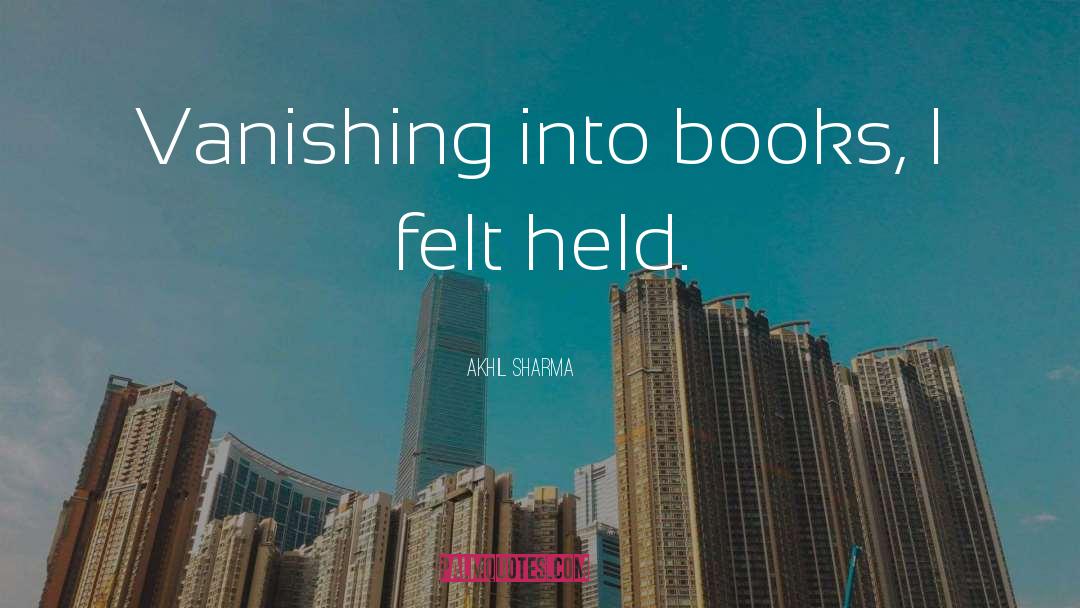 Akhil Sharma Quotes: Vanishing into books, I felt