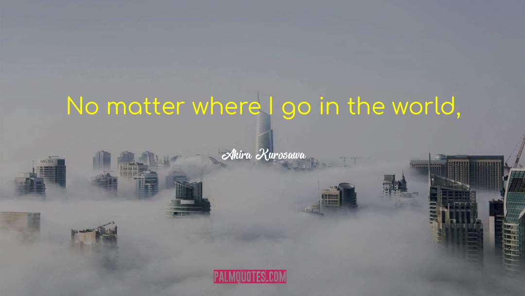 Akira Kurosawa Quotes: No matter where I go