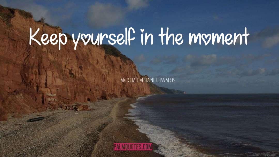 Akosua Dardaine Edwards Quotes: Keep yourself in the moment