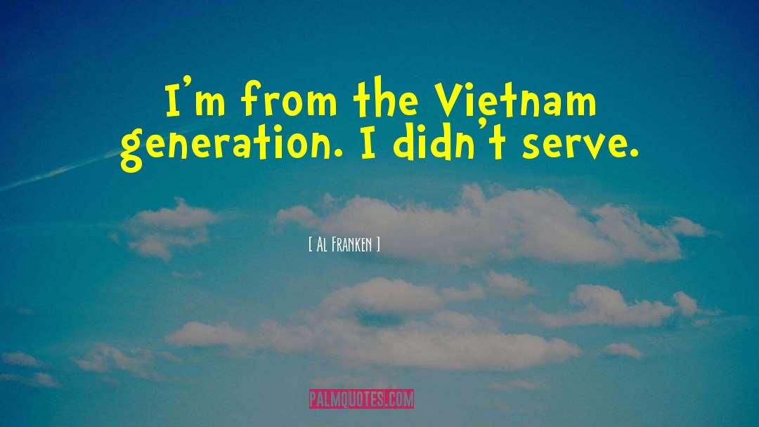 Al Franken Quotes: I'm from the Vietnam generation.