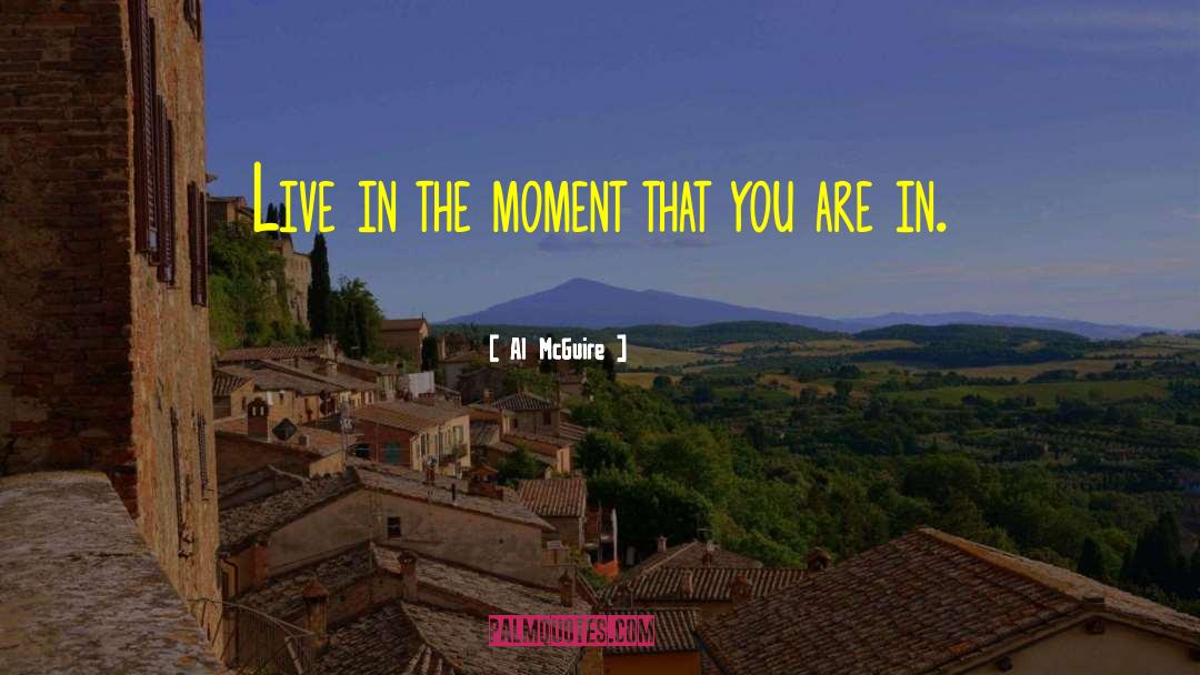 Al McGuire Quotes: Live in the moment that