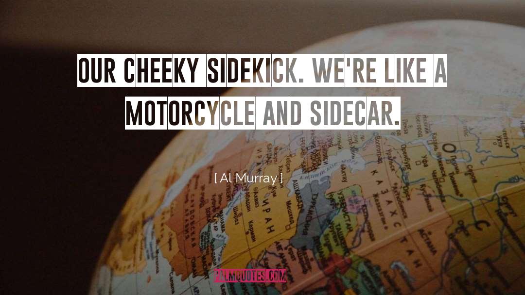Al Murray Quotes: Our cheeky sidekick. We're like
